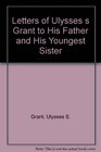 Letters of Ulysses s Grant to His Father and His Youngest Sister