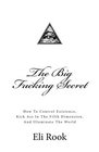 The Big Fucking Secret How To Control Existence Kick Ass In The Fifth Dimension and Illuminate The World