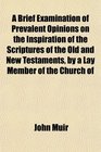 A Brief Examination of Prevalent Opinions on the Inspiration of the Scriptures of the Old and New Testaments by a Lay Member of the Church of