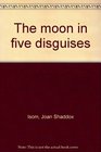 The moon in five disguises