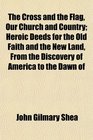 The Cross and the Flag Our Church and Country Heroic Deeds for the Old Faith and the New Land From the Discovery of America to the Dawn of