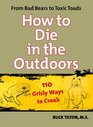 How to Die in the Outdoors From Bad Bears to Toxic Toads 110 Grisly Ways to Croak