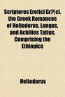 Scriptores Erotici Grci the Greek Romances of Heliodorus Longus and Achilles Tatius Comprising the Ethiopics