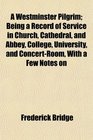 A Westminster Pilgrim Being a Record of Service in Church Cathedral and Abbey College University and ConcertRoom With a Few Notes on