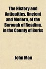 The History and Antiquities Ancient and Modern of the Borough of Reading in the County of Berks