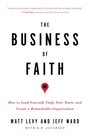 The Business of Faith How to Lead Yourself Unify Your Team and Create a Remarkable Organization