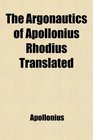 The Argonautics of Apollonius Rhodius Translated With Notes and Observations Critical Historical and Explanatory