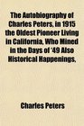 The Autobiography of Charles Peters in 1915 the Oldest Pioneer Living in California Who Mined in the Days of '49 Also Historical Happenings
