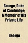 George Duke of Cambridge A Memoir of His Private Life