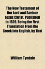 The New Testament of Our Lord and Saviour Jesus Christ Published in 1526 Being the First Translation From the Greek Into English by That