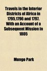 Travels in the Interior Districts of Africa in 17951796 and 1797 With an Account of a Subsequent Mission in 1805