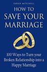 How to Save Your Marriage 100 Ways to Turn your Broken Relationship into a Happy Marriage