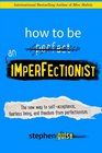 How to Be an Imperfectionist The New Way to SelfAcceptance Fearless Living and Freedom from Perfectionism