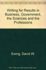 Writing for Results In Business Government the Sciences the Professions