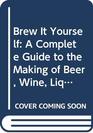 Brew It Yourself A Complete Guide to the Making of Beer Wine Liqueurs and Soft Drinks