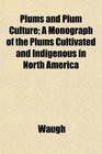 Plums and Plum Culture A Monograph of the Plums Cultivated and Indigenous in North America