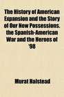 The History of American Expansion and the Story of Our New Possessions the SpanishAmerican War and the Heroes of '98