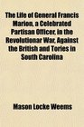 The Life of General Francis Marion a Celebrated Partisan Officer in the Revolutionar War Against the British and Tories in South Carolina