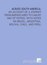 Across South America an account of a journey from Buenos Aires to Lima by way of Potosi with notes on Brazil Argentina Bolivia Chile and Peru