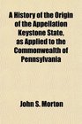 A History of the Origin of the Appellation Keystone State as Applied to the Commonwealth of Pennsylvania