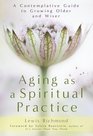 Aging as a Spiritual Practice A Contemplative Guide to Growing Older and Wiser