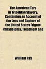 The American Tars in Tripolitan Slavery Containing an Account of the Loss and Capture of the United States Frigate Philadelphia Treatment and