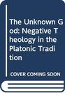 The Unknown God Negative Theology in the Platonic Tradition Plato to Eriugena