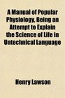 A Manual of Popular Physiology Being an Attempt to Explain the Science of Life in Untechnical Language