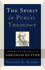 The Spirit In Public Theology Appropriating The Legacy Of Abraham Kuyper