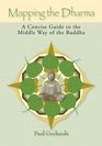 Mapping the Dharma A Concise Guide to the Middle Way of the Buddha