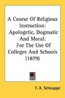 A Course Of Religious Instruction Apologetic Dogmatic And Moral For The Use Of Colleges And Schools