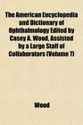 The American Encyclopedia and Dictionary of Ophthalmology Edited by Casey A Wood Assisted by a Large Staff of Collaborators