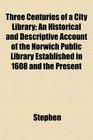 Three Centuries of a City Library An Historical and Descriptive Account of the Norwich Public Library Established in 1608 and the Present