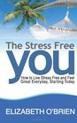 The Stress Free You How to Live Stress Free and Feel Great Everyday Starting Today