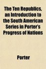 The Ten Republics an Introduction to the South American Series in Porter's Progress of Nations