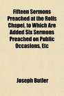 Fifteen Sermons Preached at the Rolls Chapel to Which Are Added Six Sermons Preached on Public Occasions Etc