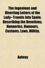 The Ingenious and Diverting Letters of the LadyTravels Into Spain Describing the Devotions Nunneries Humours Customs Laws Militia