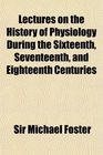 Lectures on the History of Physiology During the Sixteenth Seventeenth and Eighteenth Centuries