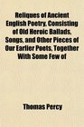 Reliques of Ancient English Poetry Consisting of Old Heroic Ballads Songs and Other Pieces of Our Earlier Poets Together With Some Few of