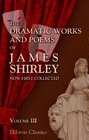 The Dramatic Works and Poems of James Shirley Now First Collected Volume 3