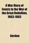 A War Diary of Events in the War of the Great Rebellion 18631865