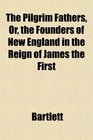 The Pilgrim Fathers Or the Founders of New England in the Reign of James the First