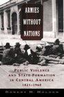 Armies without Nations Public Violence and State Formation in Central America 18211960