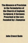 The Absence of Precision in the Formularies of the Church of England Scriptural 8 Sermons Preached at the Lect Founded by J Bampton
