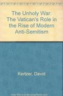 The Unholy War The Vatican's Role in the Rise of Modern Antisemitism