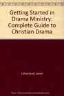 Getting Started in Drama Ministry A Complete Guide to Christian Drama