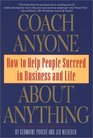 Coach Anyone About Anything How to Help People Succeed in Business and Life