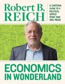 Economics In Wonderland Robert Reich's Cartoon Guide To A Political World Gone Mad And Mean