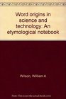 Word origins in science and technology An etymological notebook