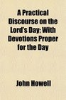 A Practical Discourse on the Lord's Day With Devotions Proper for the Day